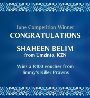 June Competition Winner
Congratulations Shaheen Belim from Umzinto, KZN who wins a R100 voucher from Jimmy's Killer Prawns