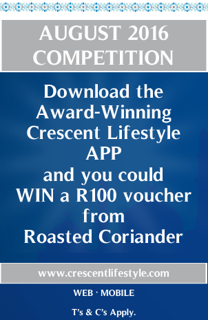 AUGUST 2016 COMPETITION
Download the Award-Winning Crescent Lifestyle APP and you could WIN a R100 voucher from Roasted Coriander
www.crescentlifestyle.com